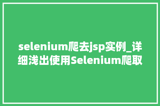 selenium爬去jsp实例_详细浅出使用Selenium爬取JSP实例全攻略
