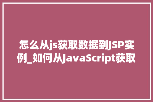 怎么从js获取数据到JSP实例_如何从JavaScript获取数据并传递到JSP实例实战指南