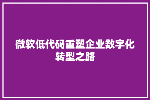 微软低代码重塑企业数字化转型之路