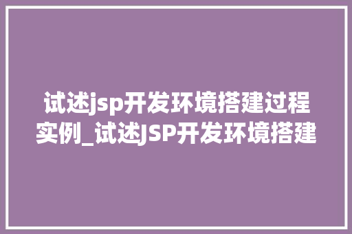 试述jsp开发环境搭建过程实例_试述JSP开发环境搭建过程实例一步步教你搭建自己的JSP开发平台