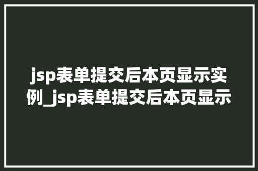 jsp表单提交后本页显示实例_jsp表单提交后本页显示实例内容