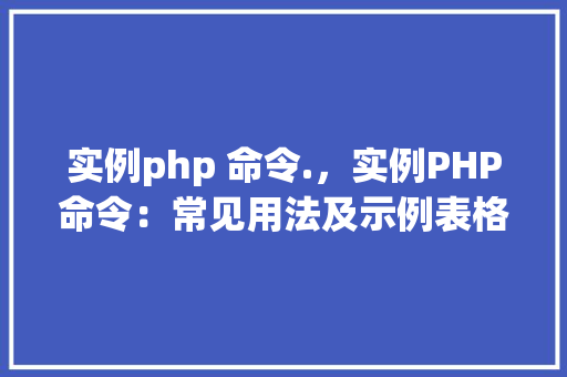实例php 命令.，实例PHP命令：常见用法及示例表格
