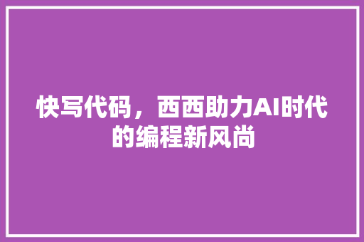 快写代码，西西助力AI时代的编程新风尚