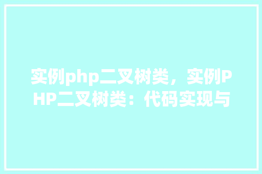 实例php二叉树类，实例PHP二叉树类：代码实现与表格展示