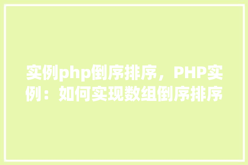 实例php倒序排序，PHP实例：如何实现数组倒序排序