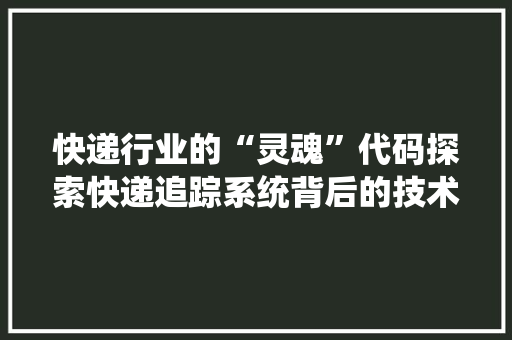 快递行业的“灵魂”代码探索快递追踪系统背后的技术奥秘