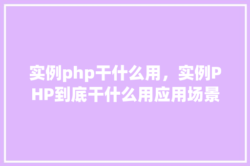 实例php干什么用，实例PHP到底干什么用应用场景大介绍