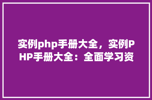 实例php手册大全，实例PHP手册大全：全面学习资源汇总