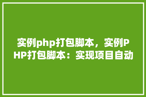 实例php打包脚本，实例PHP打包脚本：实现项目自动化打包的方法指南