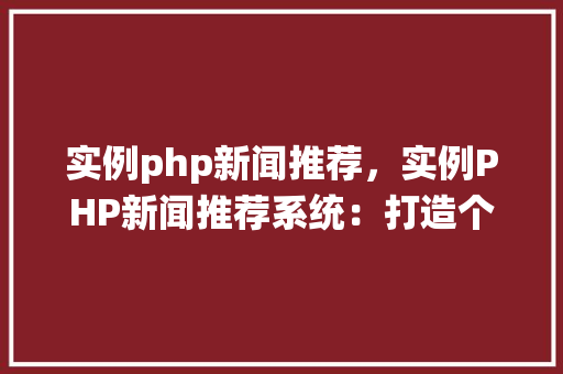实例php新闻推荐，实例PHP新闻推荐系统：打造个性化阅读体验