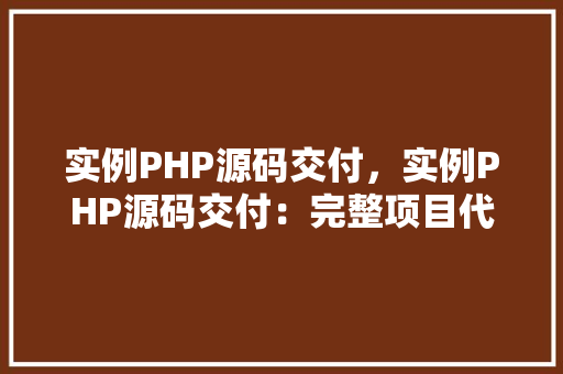 实例PHP源码交付，实例PHP源码交付：完整项目代码展示