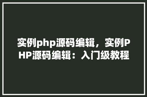 实例php源码编辑，实例PHP源码编辑：入门级教程与代码示例