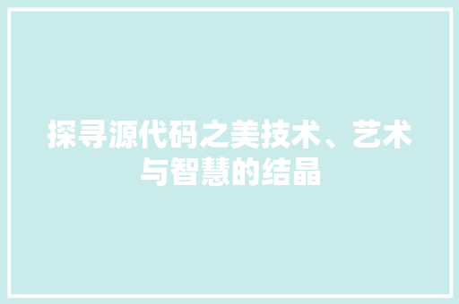 探寻源代码之美技术、艺术与智慧的结晶