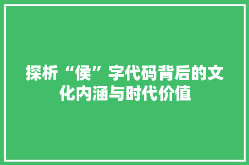 探析“侯”字代码背后的文化内涵与时代价值