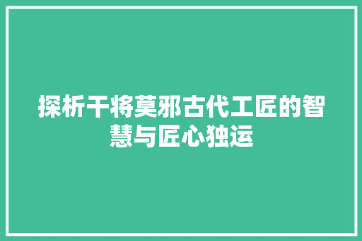 探析干将莫邪古代工匠的智慧与匠心独运