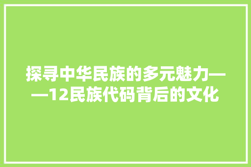 探寻中华民族的多元魅力——12民族代码背后的文化传承