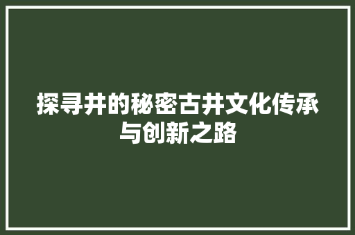 探寻井的秘密古井文化传承与创新之路