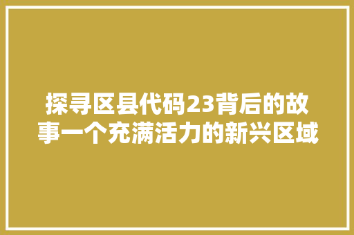 探寻区县代码23背后的故事一个充满活力的新兴区域