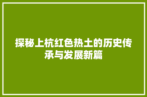 探秘上杭红色热土的历史传承与发展新篇