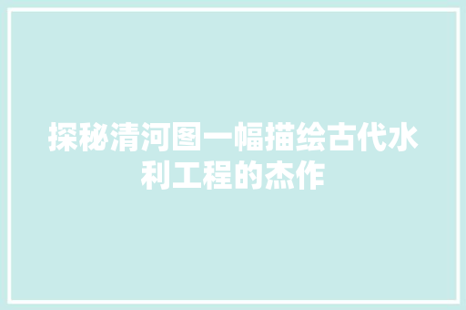 探秘清河图一幅描绘古代水利工程的杰作