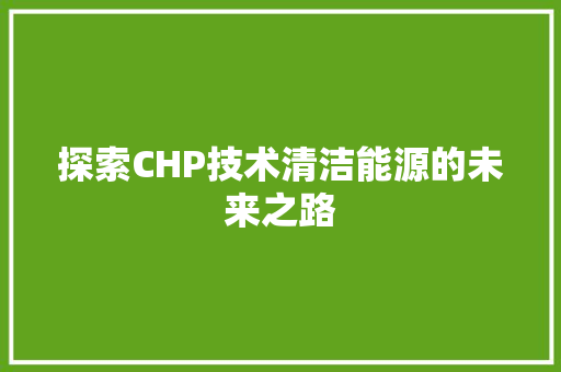 探索CHP技术清洁能源的未来之路