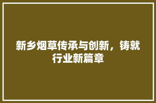 新乡烟草传承与创新，铸就行业新篇章