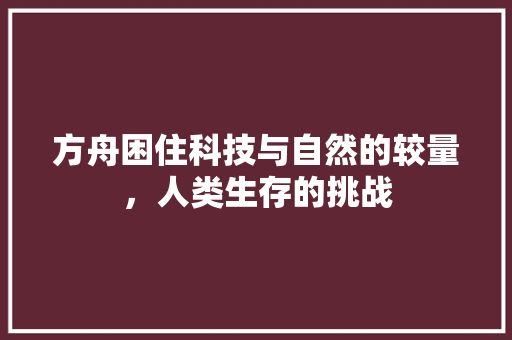 方舟困住科技与自然的较量，人类生存的挑战