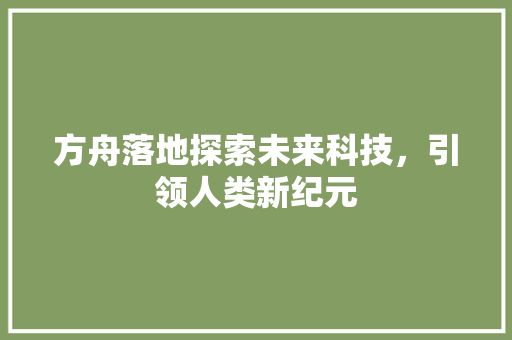 方舟落地探索未来科技，引领人类新纪元