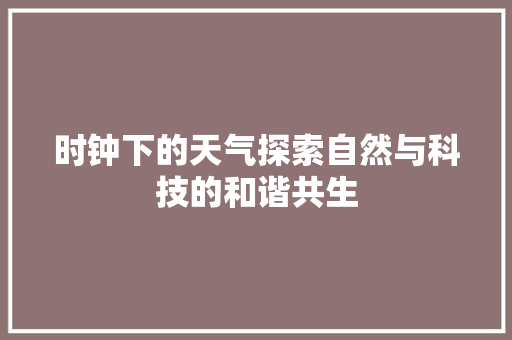 时钟下的天气探索自然与科技的和谐共生