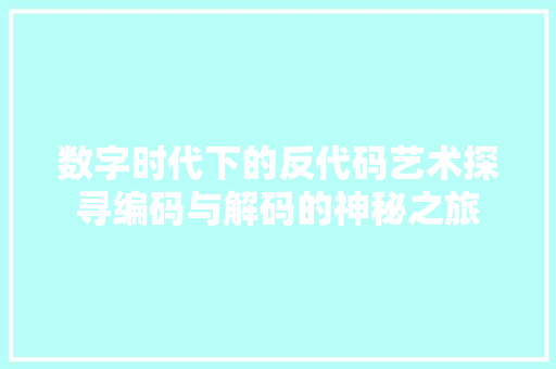 数字时代下的反代码艺术探寻编码与解码的神秘之旅