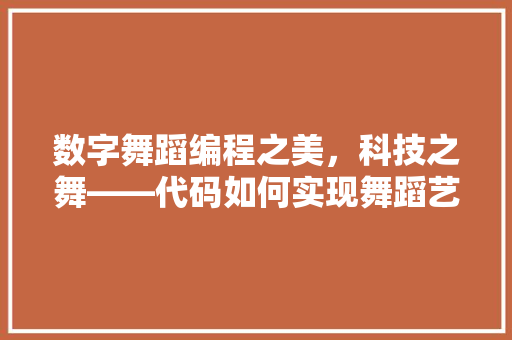 数字舞蹈编程之美，科技之舞——代码如何实现舞蹈艺术