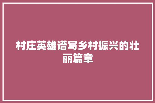 村庄英雄谱写乡村振兴的壮丽篇章