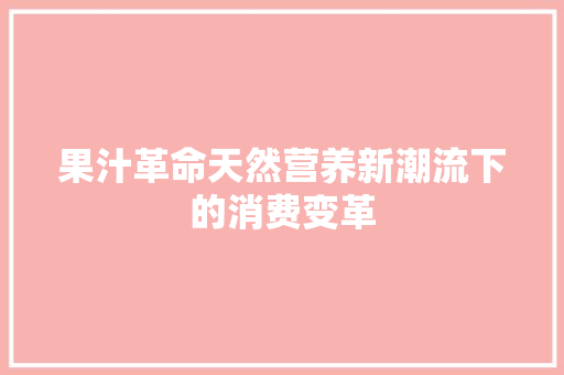 果汁革命天然营养新潮流下的消费变革