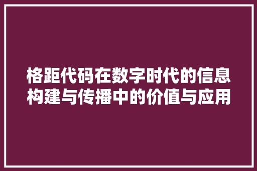 格距代码在数字时代的信息构建与传播中的价值与应用
