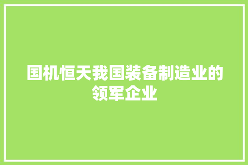 国机恒天我国装备制造业的领军企业