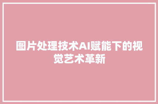 图片处理技术AI赋能下的视觉艺术革新