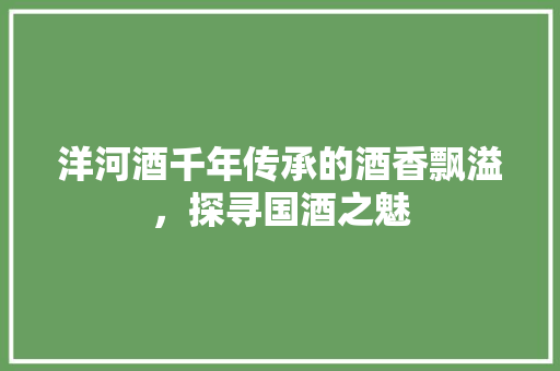 洋河酒千年传承的酒香飘溢，探寻国酒之魅