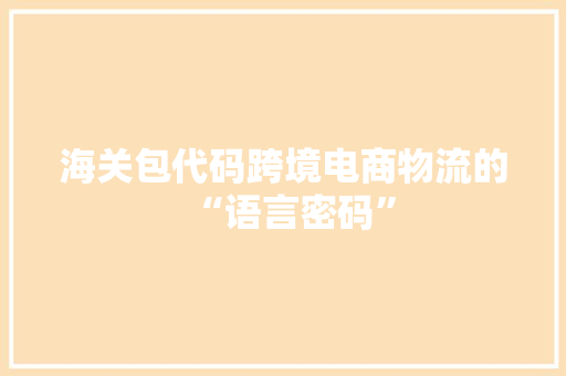 海关包代码跨境电商物流的“语言密码”