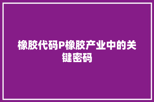 橡胶代码P橡胶产业中的关键密码