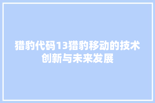 猎豹代码13猎豹移动的技术创新与未来发展