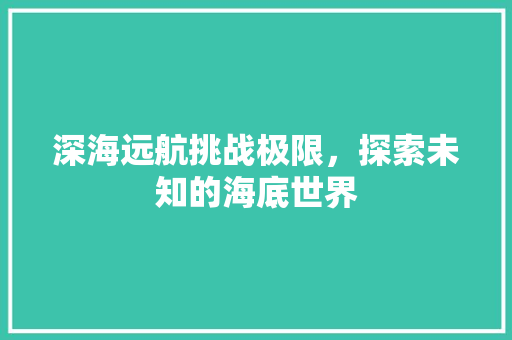 深海远航挑战极限，探索未知的海底世界