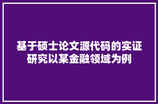 基于硕士论文源代码的实证研究以某金融领域为例
