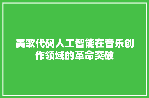 美歌代码人工智能在音乐创作领域的革命突破