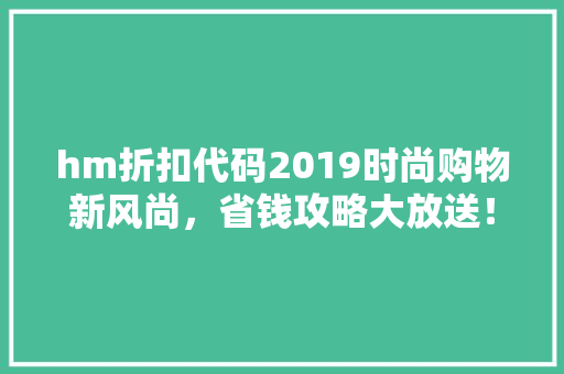 hm折扣代码2019时尚购物新风尚，省钱攻略大放送！