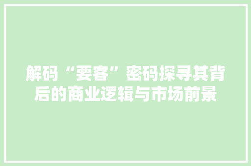 解码“要客”密码探寻其背后的商业逻辑与市场前景