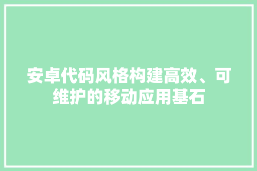 安卓代码风格构建高效、可维护的移动应用基石