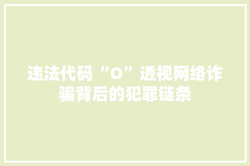 违法代码“O”透视网络诈骗背后的犯罪链条