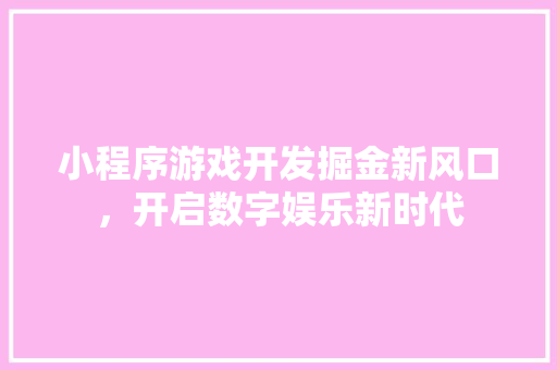 小程序游戏开发掘金新风口，开启数字娱乐新时代