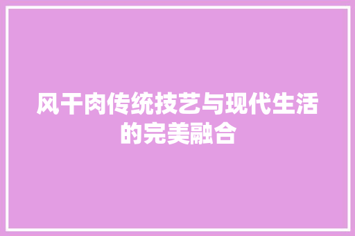 风干肉传统技艺与现代生活的完美融合