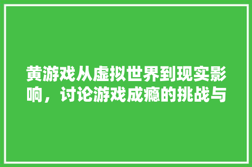 黄游戏从虚拟世界到现实影响，讨论游戏成瘾的挑战与应对